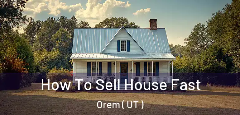  How To Sell House Fast Orem ( UT )