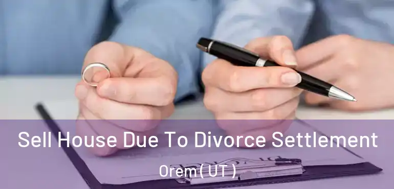  Sell House Due To Divorce Settlement Orem ( UT )