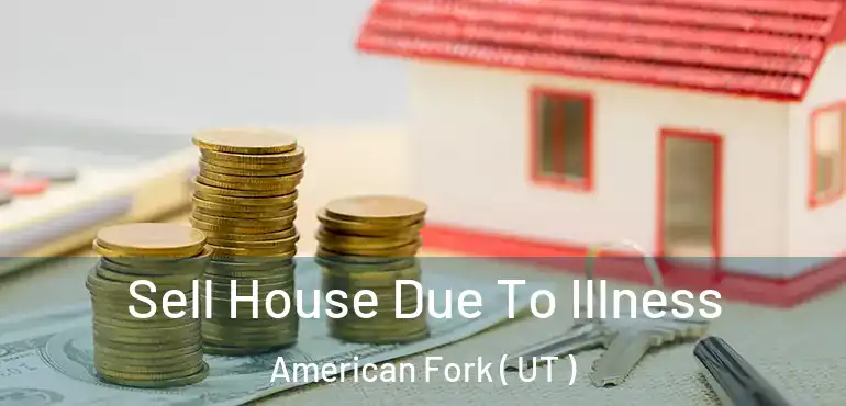  Sell House Due To Illness American Fork ( UT )